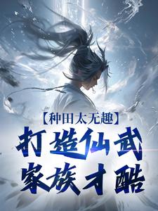 夏言童颖月小说的结局在哪可以看，种田太无趣，打造仙武家族才酷免费阅读完结版