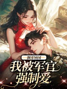 飘零异国，我被军官强制爱精彩章节阅读(孟喃枝纪恙)免费阅读大结局
