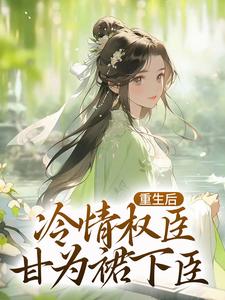 重生后，冷情权臣甘为裙下臣小说最新章节在哪里可以免费看