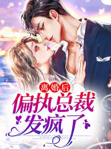 离婚后，偏执总裁发疯了最新章节离婚后，偏执总裁发疯了在线阅读