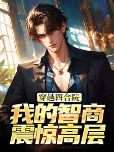 穿越四合院：我的智商震惊高层小说资源求分享，穿越四合院：我的智商震惊高层易鑫在线阅读