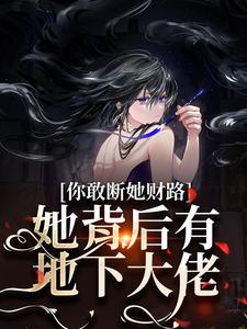 你敢断她财路？她背后有地下大佬！在线看，乔容川乔星叶小说大结局在哪免费看