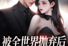 主角是连祁华西楼的小说被全世界抛弃后,他救我出深渊在哪免费看-红妆文学