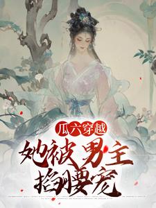 瓜六穿越，她被男主掐腰宠精彩章节在线免费阅读（瓜六零零八）