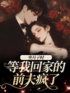 坐月子时，等我回家的前夫疯了最新章节坐月子时，等我回家的前夫疯了在线阅读