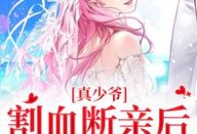 求助这本真少爷割血断亲后，全员火葬场小说在哪里可以看完结版-红妆文学