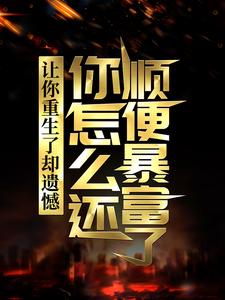 让你重生了却遗憾，你怎么还顺便暴富了？免费阅读，李毅唐雪大结局无弹窗