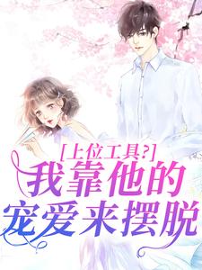 求助这本上位工具？我靠他的宠爱来摆脱小说在哪里可以看完结版
