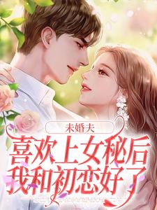 小说未婚夫喜欢上女秘后，我和初恋好了（许见溪周妄野）最新章节在哪看
