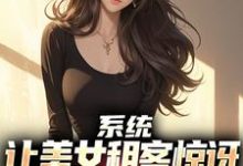 系统:让美女租客惊讶就能延长寿命小说资源求分享,系统:让美女租客惊讶就能延长寿命吴耐在线阅读-红妆文学