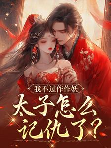 我不过作作妖，太子怎么记仇了？（主角沈鸢谢怀琛）完结版免费阅读