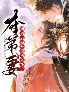 夺弟妻：和离后被奸臣诱入怀了最新章节夺弟妻：和离后被奸臣诱入怀了在线阅读