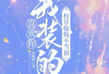 完结版喜欢你我装的，校草他悔不当初在哪免费看，司难纪安桉小说在线阅读-红妆文学