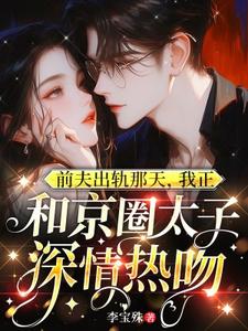 主角是温妍的小说前夫出轨那天，我正和京圈太子深情热吻在哪免费看