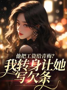 他把工资给青梅？我转身让她写欠条精彩章节阅读(禾念安江予川)免费阅读大结局