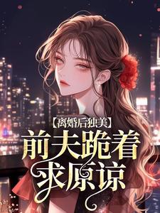 离婚后独美，前夫跪着求原谅免费阅读(江槿)小说免费读最新章节