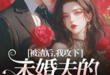 被渣后，我攻下未婚夫的好哥们小说最新章节在哪里可以免费看-红妆文学