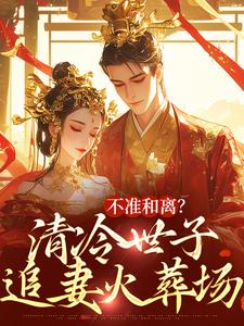 不准和离？清冷世子追妻火葬场精彩章节在线免费阅读（祝蔓谢尉）