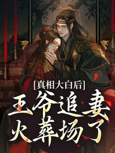 真相大白后，王爷追妻火葬场了最新章节真相大白后，王爷追妻火葬场了在线阅读