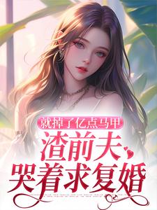 求助这本就掉了亿点马甲，渣前夫哭着求复婚小说在哪里可以看完结版