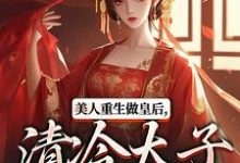 美人重生做皇后，清冷太子发疯了小说最新章节在哪里可以免费看-红妆文学