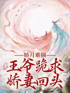 精彩章节阅读娇月难摘：王爷跪求娇妻回头(温挽月依拉勒)免费小说在线看