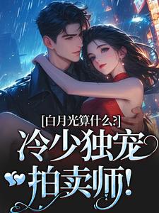 精彩章节阅读白月光算什么？冷少独宠拍卖师！(宋词慕景川)免费小说在线看