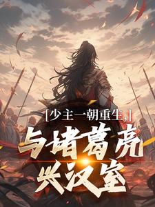 少主一朝重生，与诸葛亮兴汉室免费阅读，刘禅诸葛亮大结局无弹窗