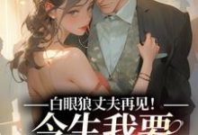 精彩章节阅读白眼狼丈夫再见!今生我要嫁你领导(白雅兰傅云峥)免费小说在线看-红妆文学
