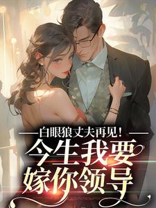 精彩章节阅读白眼狼丈夫再见！今生我要嫁你领导(白雅兰傅云峥)免费小说在线看