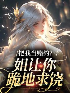 把我当赌约？姐让你跪地求饶贺南序周初黎完结小说推荐把我当赌约？姐让你跪地求饶全本书籍阅读