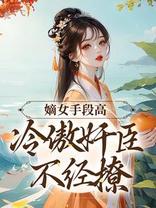 (全文)嫡女手段高，冷傲奸臣不经撩沈工臣柳岁岁全本免费在线阅读