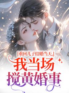 重回儿子结婚当天，我当场搅黄婚事完整版小说重回儿子结婚当天，我当场搅黄婚事(刘琴刘勇)全章小说阅读