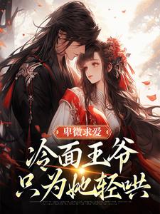 (全文)卑微求爱：冷面王爷只为她轻哄（苏如卿赫连渊）全本书籍阅读卑微求爱：冷面王爷只为她轻哄免费小说全本