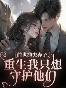 (全文)前世抛夫弃子，重生我只想守护他们林栀顾征最新完结小说前世抛夫弃子，重生我只想守护他们免费小说全本