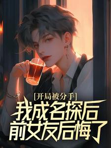 开局被分手，我成名探后前女友后悔了完整版小说，开局被分手，我成名探后前女友后悔了江风董强试读更新章节
