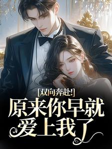 (全文)双向奔赴！原来你早就爱上我了（路星岚周池野）全本书籍阅读双向奔赴！原来你早就爱上我了免费小说全本