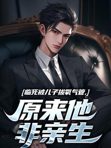 林子阳临死被儿子拔氧气管，原来他非亲生全本免费在线阅读