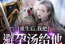 重生后，我把避孕汤给他白月光喝完整版小说，重生后，我把避孕汤给他白月光喝江臣林见雪试读更新章节-红妆文学