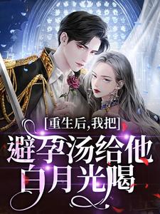 重生后，我把避孕汤给他白月光喝完整版小说，重生后，我把避孕汤给他白月光喝江臣林见雪试读更新章节