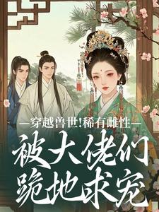 穿越兽世！稀有雌性被大佬们跪地求宠（望初漠夏）全章小说阅读