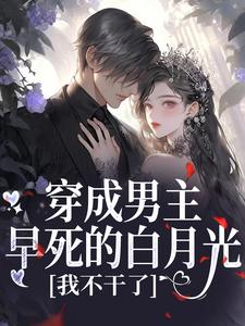 (全文)穿成男主早死的白月光？我不干了谢观砚林茉完结小说推荐穿成男主早死的白月光？我不干了试读更新章节