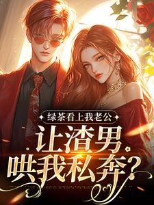 (全文)绿茶看上我老公，让渣男哄我私奔？沈延仲舒玉兰最新完结小说绿茶看上我老公，让渣男哄我私奔？免费小说全本