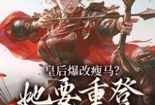 (全文)皇后爆改瘦马？她要重登女将军位(阮薇)全本免费在线阅读-红妆文学