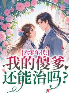 六零年代：我的傻爹还能治吗？最新完结小说六零年代：我的傻爹还能治吗？长安顾老六免费小说