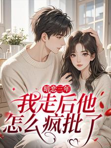 (全文)暗恋三年，我走后他怎么疯批了沈知禾周砚之全本免费在线阅读