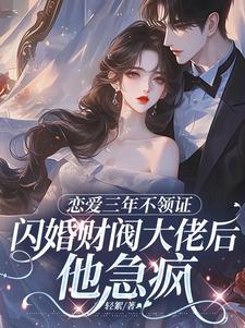 (全文)恋爱三年不领证，闪婚财阀大佬后他急疯（苏婠周衍焱）试读更新章节恋爱三年不领证，闪婚财阀大佬后他急疯免费小说