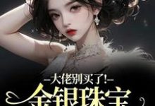 (全文)大佬别买了！金银珠宝要塞不下了热门小说排行榜，大佬别买了！金银珠宝要塞不下了渝星子全章小说阅读-红妆文学