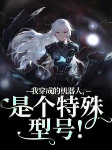 (全文)我穿成的机器人，是个特殊型号！（周肆）全本书籍阅读我穿成的机器人，是个特殊型号！免费小说全本