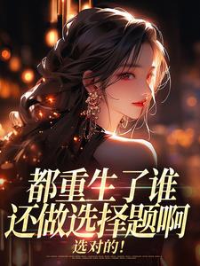 (全文)都重生了谁还做选择题啊，选对的！热门小说排行榜，都重生了谁还做选择题啊，选对的！徐吱靳闻洲全章小说阅读